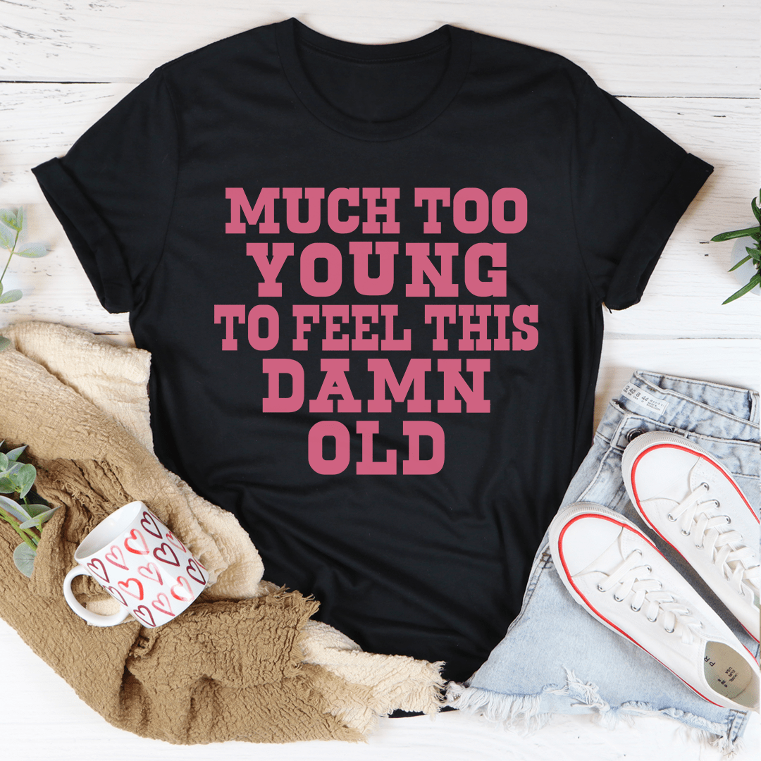 Much Too Young To Feel This Damn Old Tee